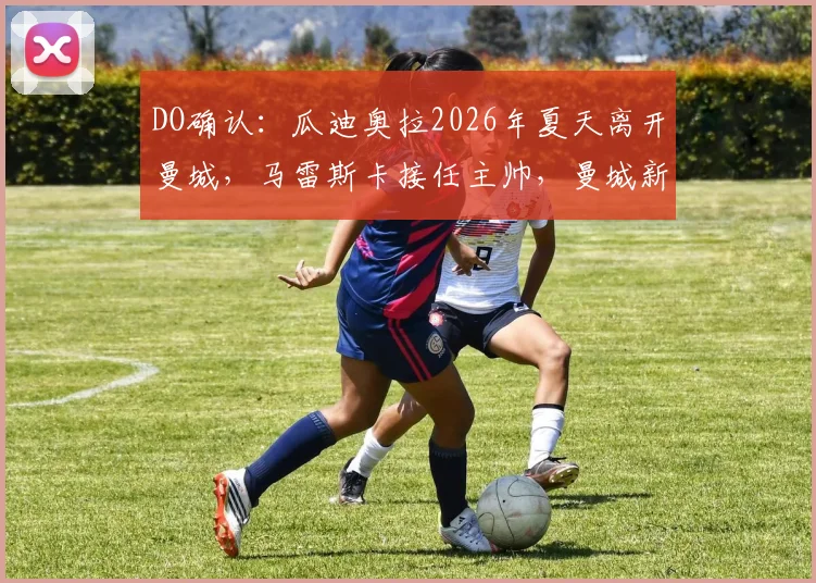DO确认:瓜迪奥拉2026年夏天离开曼城,马雷斯卡接任主帅,曼城新时代前景解析