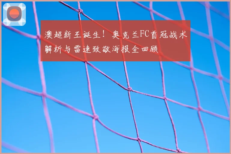 澳超新王诞生!奥克兰FC首冠战术解析与雷速致敬海报全回顾