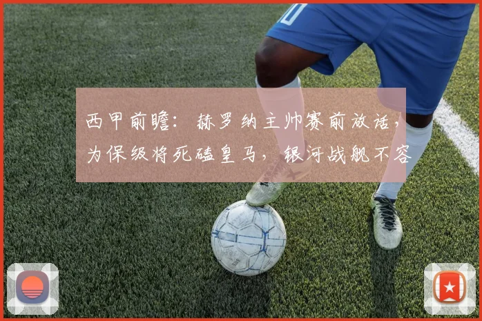 西甲前瞻：赫罗纳主帅赛前放话，为保级将死磕皇马，银河战舰不容有失