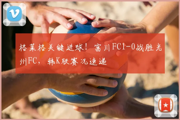 格莱格关键进球!富川FC1-0战胜光州FC,韩K联赛况速递