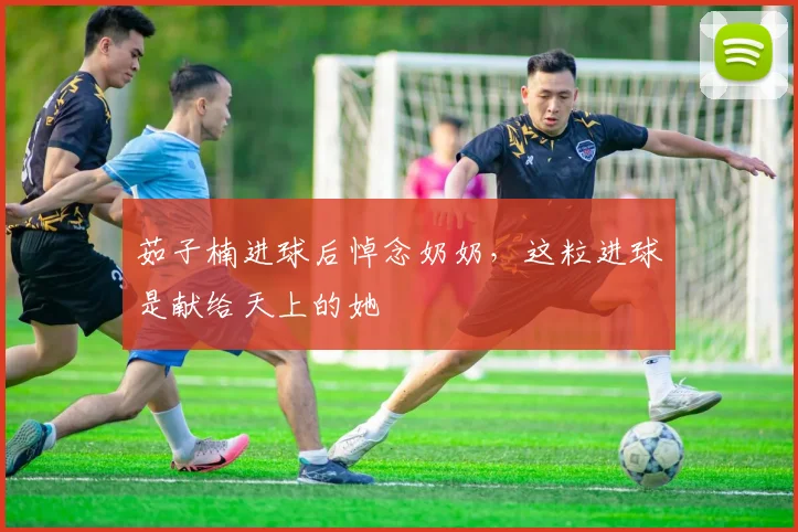 茹子楠进球后悼念奶奶，这粒进球是献给天上的她