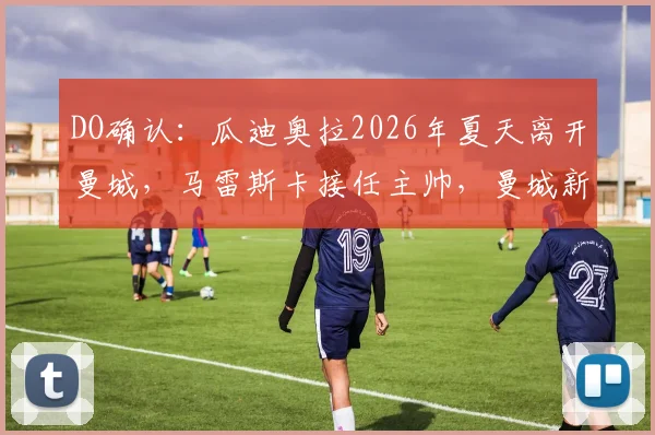 DO确认：瓜迪奥拉2026年夏天离开曼城，马雷斯卡接任主帅，曼城新时代前景解析
