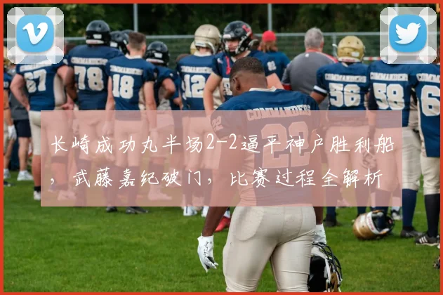 长崎成功丸半场2-2逼平神户胜利船，武藤嘉纪破门，比赛过程全解析