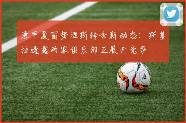 意甲夏窗努涅斯转会新动态：斯基拉透露两家俱乐部正展开竞争