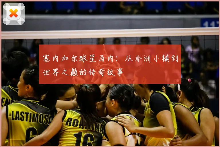 塞内加尔球星马内:从非洲小镇到世界之巅的传奇故事