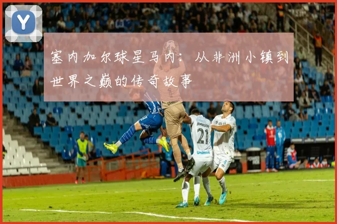塞内加尔球星马内:从非洲小镇到世界之巅的传奇故事