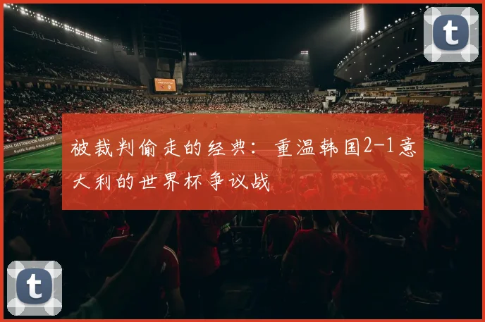 被裁判偷走的经典:重温韩国2-1意大利的世界杯争议战