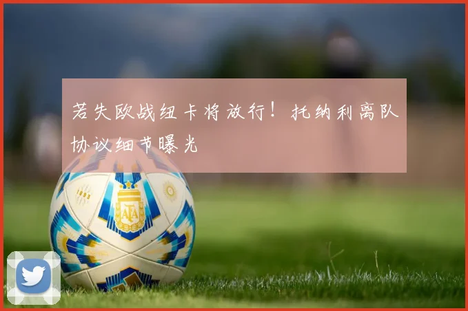 若失欧战纽卡将放行！托纳利离队协议细节曝光