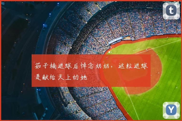 茹子楠进球后悼念奶奶，这粒进球是献给天上的她