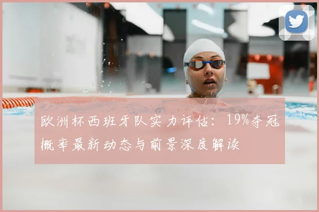 欧洲杯西班牙队实力评估:19%夺冠概率最新动态与前景深度解读