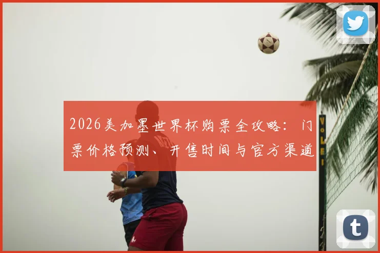 2026美加墨世界杯购票全攻略：门票价格预测、开售时间与官方渠道详解