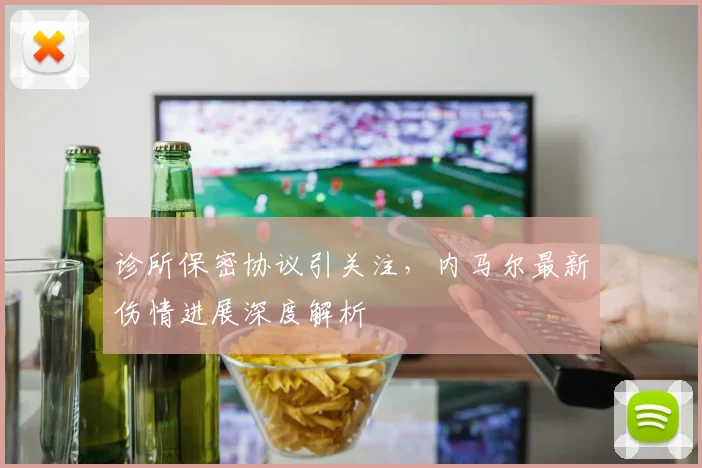 诊所保密协议引关注，内马尔最新伤情进展深度解析