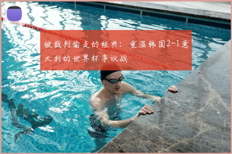 被裁判偷走的经典：重温韩国2-1意大利的世界杯争议战