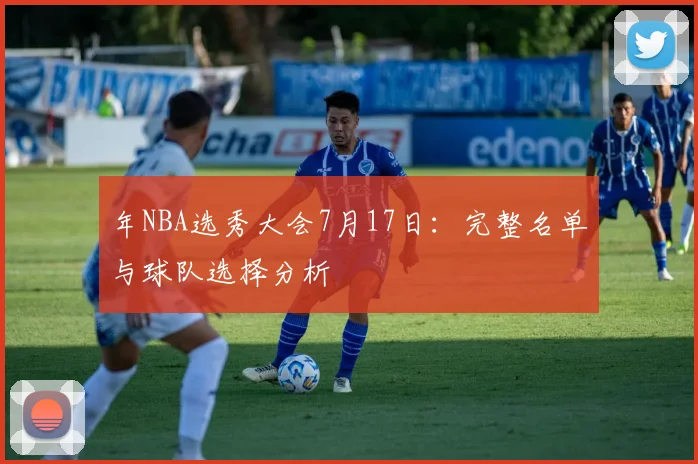 年NBA选秀大会7月17日：完整名单与球队选择分析
