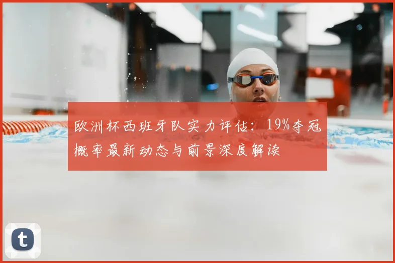 欧洲杯西班牙队实力评估：19%夺冠概率最新动态与前景深度解读