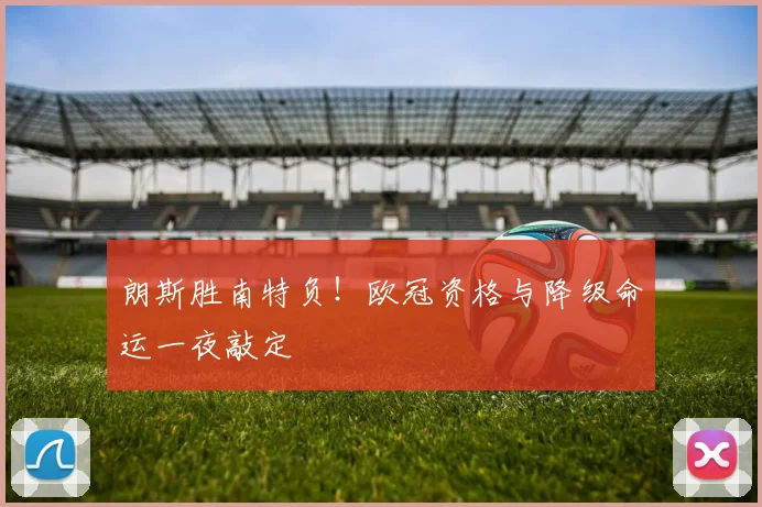 朗斯胜南特负！欧冠资格与降级命运一夜敲定