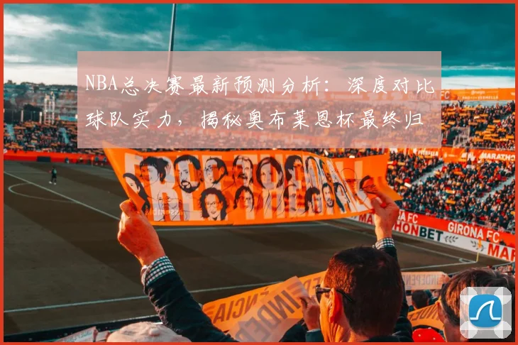 NBA总决赛最新预测分析：深度对比球队实力，揭秘奥布莱恩杯最终归属